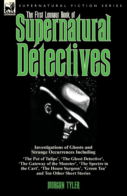 The First Leonaur Book of Supernatural Detectives: Investigations of Ghosts and Strange Occurrences Including The Pot of Tulips, The Ghost Detective, The Gateway of the Monster, The Spectre in the Cart, The House Surgeon, Green Tea and Ten Oth