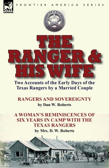 The Ranger & His Wife: Two Accounts of the Early Days of the Texas Rangers by a Married Couple-Rangers and Sovereignty by Dan W. Roberts & A Womans Reminiscences of Six Years in Camp with the Texas Rangers by Mrs. D. W. Roberts