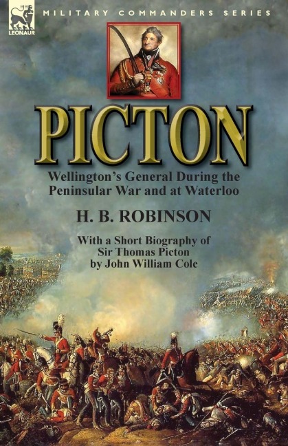Picton: Wellingtons General During the Peninsular War and at Waterloo by H. B. Robinson and With a Short Biography of Sir Thomas Picton by John William Cole