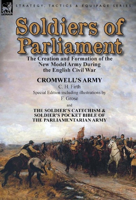 Soldiers of Parliament: the Creation and Formation of the New Model Army During the English Civil War-Cromwell's Army by C. H. Firth (Special Edition including illustrations by F. Grose) & The Soldier's Catechism & Soldier's Pocket Bible of the Parliament