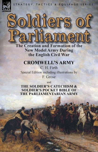 Soldiers of Parliament: the Creation and Formation of the New Model Army During the English Civil War-Cromwells Army by C. H. Firth (Special Edition including illustrations by F. Grose) &  The Soldiers Catechism & Soldiers Pocket Bible of the Parliamen