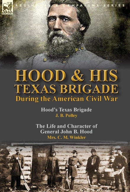 Hood & His Texas Brigade During the American Civil War: Hoods Texas Brigade by J. B. Polley & The Life and Character of General John B. Hood by Mrs. C. M. Winkler