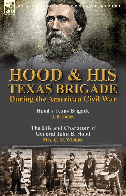 Hood & His Texas Brigade During the American Civil War: Hoods Texas Brigade by J. B. Polley & The Life and Character of General John B. Hood by Mrs. C. M. Winkler