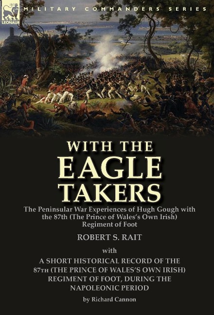 With the Eagle Takers: the Peninsular War Experiences of Hugh Gough with the 87th (The Prince of Waless Own Irish) Regiment of Foot