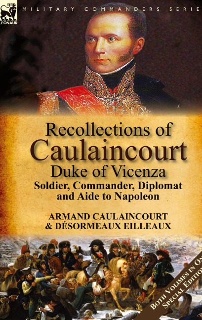 Recollections of Caulaincourt, Duke of Vicenza: Soldier, Commander, Diplomat and Aide to Napoleon-Both Volumes in One Special Edition