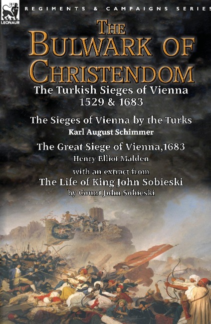 The Bulwark of Christendom: the Turkish Sieges of Vienna 1529 & 1683-The Sieges of Vienna by the Turks by Karl August Schimmer & The Great Siege of Vienna,1683 by Henry Elliot Malden with an extract from The Life of King John Sobieski by Count John Sobies