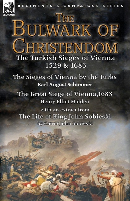 The Bulwark of Christendom: the Turkish Sieges of Vienna 1529 & 1683-The Sieges of Vienna by the Turks by Karl August Schimmer & The Great Siege of Vienna,1683 by Henry Elliot Malden with an extract from The Life of King John Sobieski by Count John Sobies