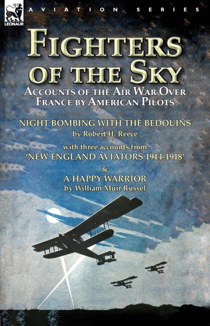 Fighters of the Sky: Accounts of the Air War over France by American Pilots-Night Bombing with the Bedouins by Robert H. Reece, With Three Accounts from New England Aviators 1914-1918 & A Happy Warrior by William Muir Russel