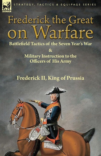 Frederick the Great on Warfare: Battlefield Tactics of the Seven Years War & Military Instruction to the Officers of His Army by Frederick II, King of Prussia