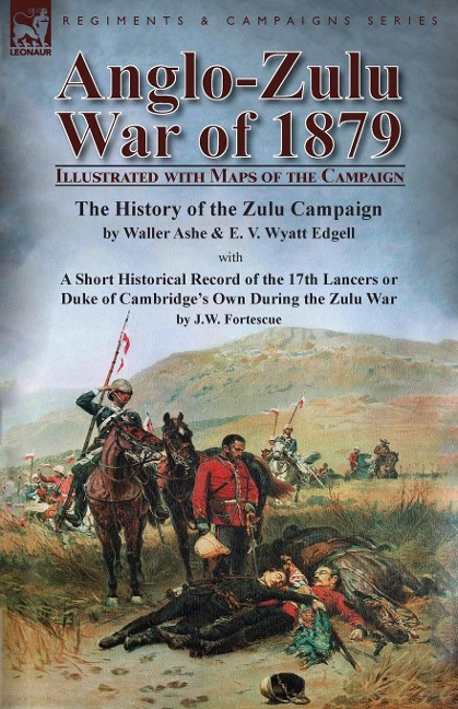 Anglo-Zulu War of 1879: Illustrated with Maps of the Campaign-The History of the Zulu Campaign by Waller Ashe and E. V. Wyatt Edgell with a Short Historical Record of the 17th Lancers or Duke of Cambridges Own During the Zulu War by J.W. Fortescue