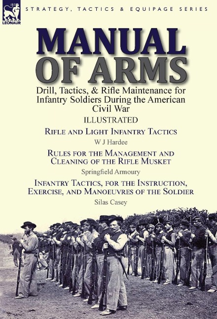 Manual of Arms: Drill, Tactics, & Rifle Maintenance for Infantry Soldiers During the American Civil War-Rifle and Light Infantry Tactics by W J Hardee, Rules for the Management and Cleaning of the Rifle Musket by Springfield Armoury & Infantry Tactics, fo