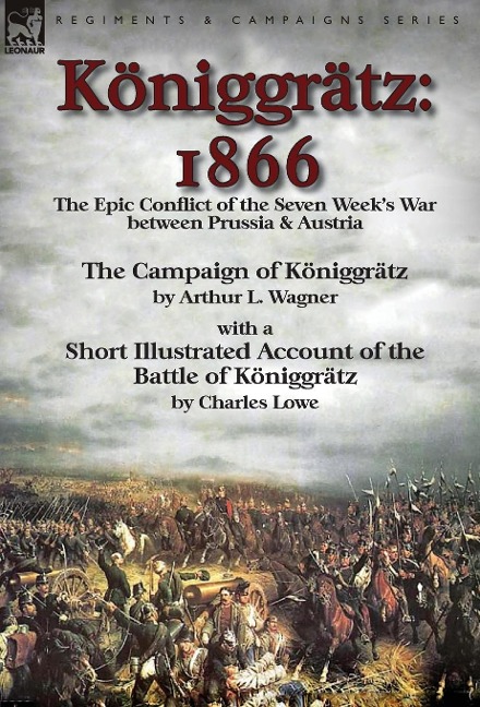 Königgrätz: 1866: the Epic Conflict of the Seven Weeks War between Prussia & Austria-The Campaign of Königgrätz by Arthur L. Wagner with a Short Illustrated Account of the Battle of Königgrätz by Charles Lowe