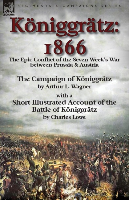 Königgrätz: 1866: the Epic Conflict of the Seven Weeks War between Prussia & Austria-The Campaign of Königgrätz by Arthur L. Wagner with a Short Illustrated Account of the Battle of Königgrätz by Charles Lowe
