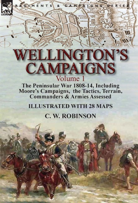 Wellingtons Campaigns: Volume 1-The Peninsular War 1808-14, Including Moores Campaigns, the Tactics, Terrain, Commanders & Armies Assessed