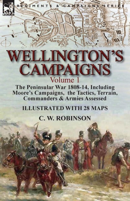 Wellingtons Campaigns: Volume 1-The Peninsular War 1808-14, Including Moores Campaigns,  the Tactics, Terrain, Commanders & Armies Assessed