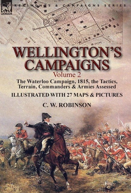 Wellington's Campaigns: Volume 2-The Waterloo Campaign, 1815, the Tactics, Terrain, Commanders & Armies Assessed