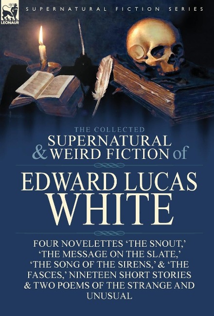 The Collected Supernatural and Weird Fiction of Edward Lucas White: Four Novelettes The Snout,  The Message on the Slate,  The Song of the Sirens,  & The Fasces,  Nineteen Short Stories & Two Poems of the Strange and Unusual