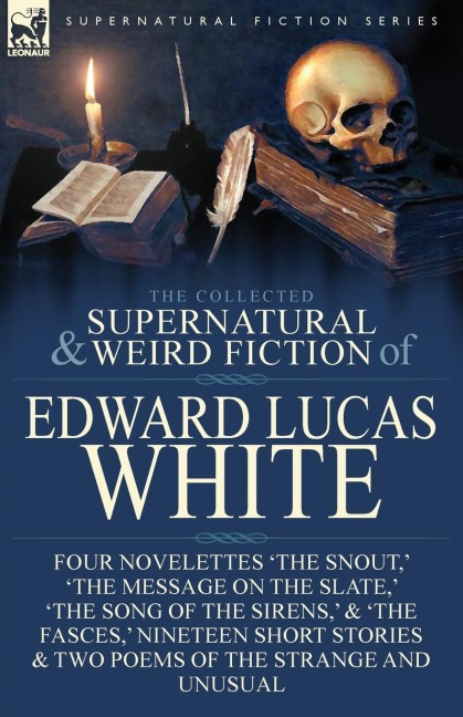 The Collected Supernatural and Weird Fiction of Edward Lucas White: Four Novelettes The Snout, The Message on the Slate, The Song of the Sirens, & The Fasces, Nineteen Short Stories & Two Poems of the Strange and Unusual