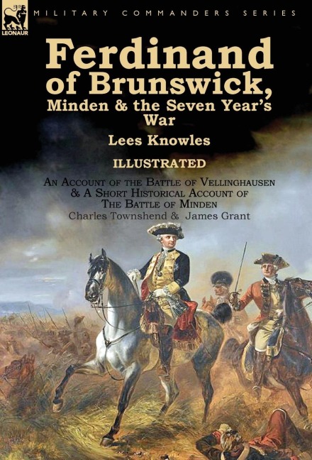 Ferdinand of Brunswick, Minden & the Seven Years War by Lees Knowles, with An Account of the Battle of Vellinghausen & A Short Historical Account of The Battle of Minden by Charles Townshend & James Grant