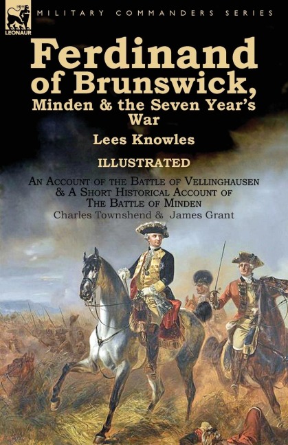 Ferdinand of Brunswick, Minden & the Seven Years War by Lees Knowles, with An Account of the Battle of Vellinghausen & A Short Historical Account of The Battle of Minden by Charles Townshend & James Grant