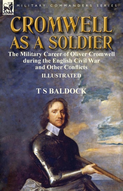 Cromwell as a Soldier: the Military Career of Oliver Cromwell during the English Civil War and Other Conflicts