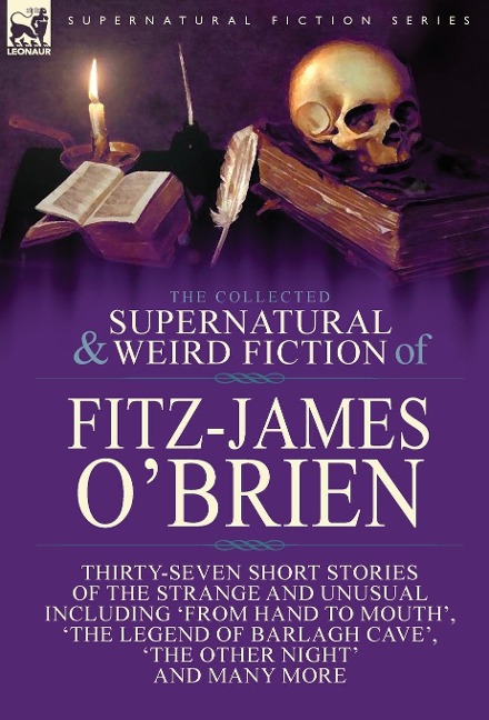 The Collected Supernatural and Weird Fiction of Fitz-James O'Brien: Thirty-Seven Short Stories of the Strange and Unusual Including 'From Hand to Mouth', 'The Legend of Barlagh Cave', 'The Other Night', and Eight Poems Including 'The Ghost', 'Sir Brasil's