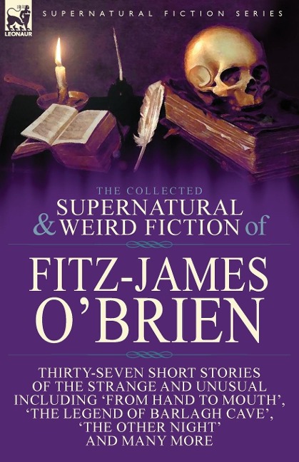 The Collected Supernatural and Weird Fiction of Fitz-James OBrien: Thirty-Seven Short Stories of the Strange and Unusual Including From Hand to Mouth, The Legend of Barlagh Cave, The Other Night, and Eight Poems Including The Ghost, Sir Brasils