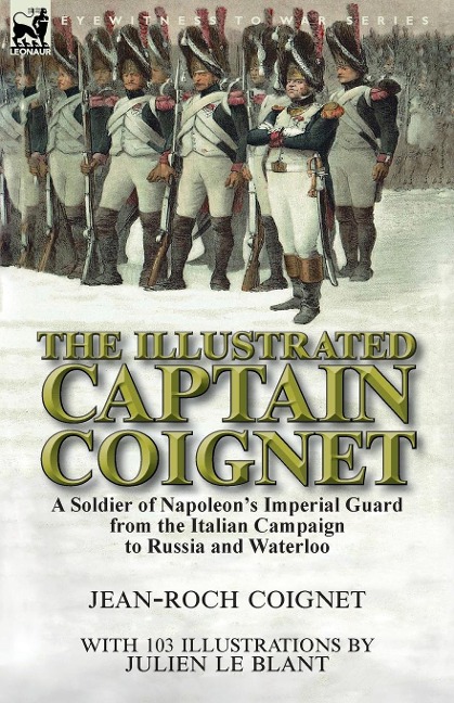 The Illustrated Captain Coignet: A Soldier of Napoleons Imperial Guard from the Italian Campaign to Russia and Waterloo