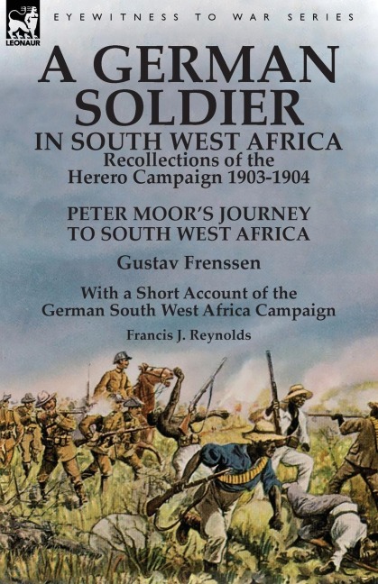 A German Soldier in South West Africa: Recollections of the Herero Campaign 1903-1904-Peter Moors Journey to South West Africa by Gustav Frenssen, With a Short Account of the German South West Africa Campaign by Francis J. Reynolds