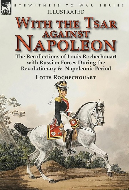 With the Tsar Against Napoleon: the Recollections of Louis Rochechouart with Russian Forces During the Revolutionary & Napoleonic Period