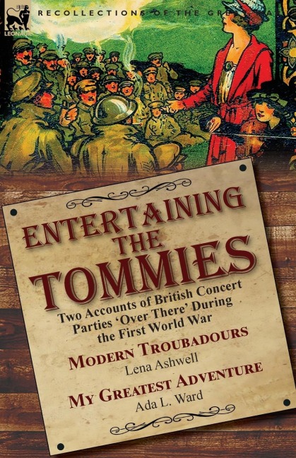 Entertaining the Tommies: Two Accounts of British Concert Parties Over There During the First World War-Modern Troubadours by Lena Ashwell & My Greatest Adventure by Ada L. Ward