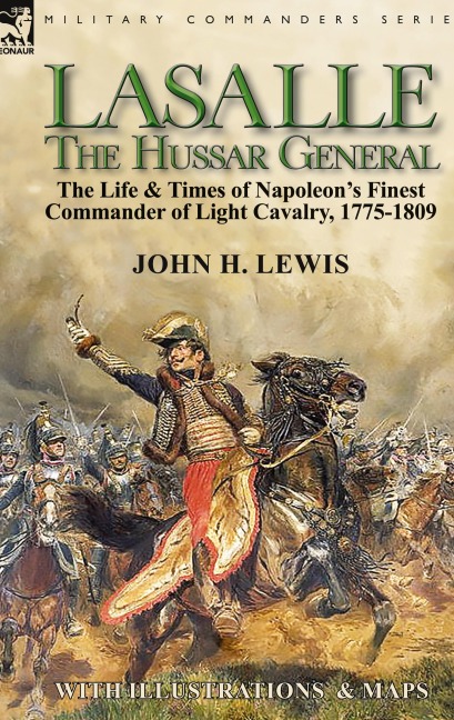 Lasalle-the Hussar General: the Life & Times of Napoleons Finest Commander of Light Cavalry, 1775-1809