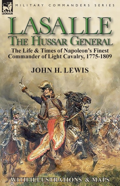 Lasalle-the Hussar General: the Life & Times of Napoleons Finest Commander of Light Cavalry, 1775-1809