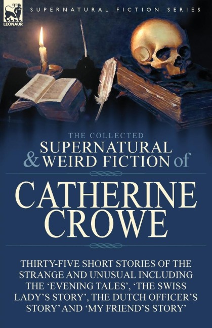 The Collected Supernatural and Weird Fiction of Catherine Crowe: Thirty-Five Short Stories of the Strange and Unusual Including the Evening Tales, The Swiss Ladys Story, The Dutch Officers Story and My Friends Story