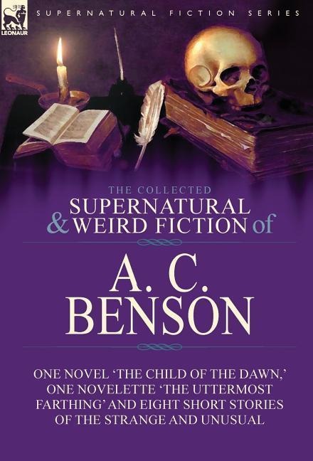 The Collected Supernatural and Weird Fiction of A. C. Benson: One Novel The Child of the Dawn,  One Novelette The Uttermost Farthing and Eight Short Stories of the Strange and Unusual
