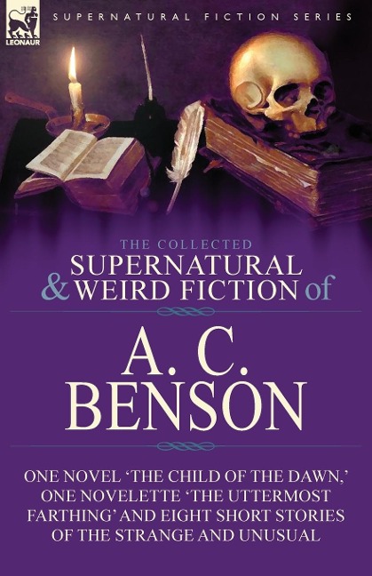 The Collected Supernatural and Weird Fiction of A. C. Benson: One Novel The Child of the Dawn, One Novelette The Uttermost Farthing and Eight Short Stories of the Strange and Unusual