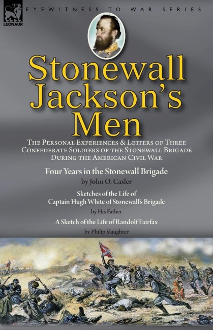 Stonewall Jacksons Men: the Personal Experiences and Letters of Three Confederate Soldiers of the Stonewall Brigade during the American Civil War-Four Years in the Stonewall Brigade by John O. Casler, Sketches of the Life of Captain Hugh White of Stonewa