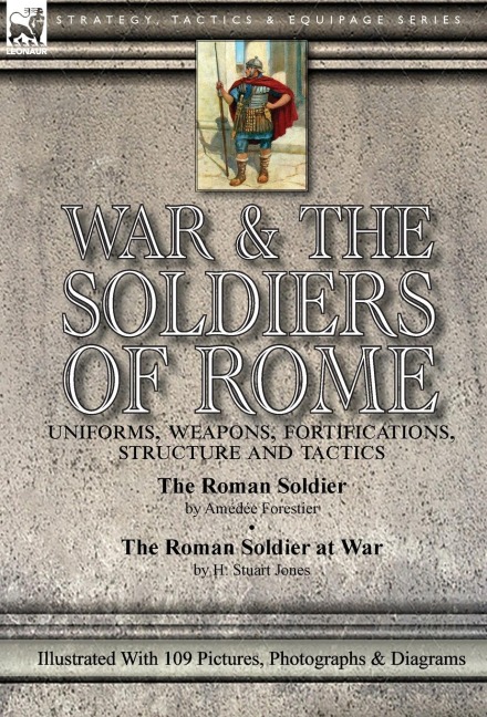 War & the Soldiers of Rome: Uniforms, Weapons, Fortifications, Structure and Tactics-The Roman Soldier by Amédée Forestier & The Roman Soldier at War by H. Stuart Jones. Illustrated With 109 Pictures, Photographs & Diagrams