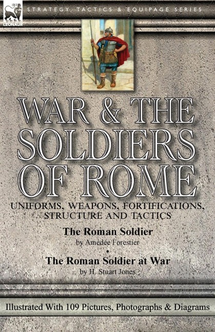 War & the Soldiers of Rome: Uniforms, Weapons, Fortifications, Structure and Tactics-The Roman Soldier by Amédée Forestier & The Roman Soldier at War by H. Stuart Jones. Illustrated With 109 Pictures, Photographs & Diagrams