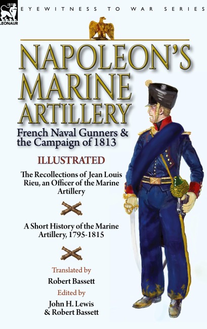 Napoleon's Marine Artillery: French Naval Gunners and the Campaign of 1813-The Recollections of Jean Louis Rieu, an Officer of the Marine Artillery with A Short History of the Marine Artillery, 1795-1815