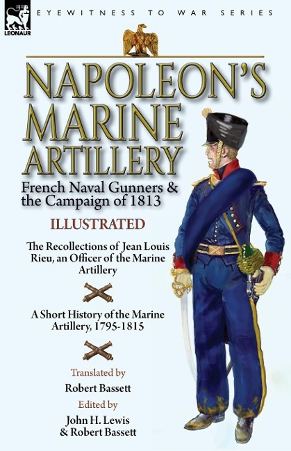 Napoleons Marine Artillery: French Naval Gunners and the Campaign of 1813-The Recollections of Jean Louis Rieu, an Officer of the Marine Artillery with A Short History of the Marine Artillery, 1795-1815