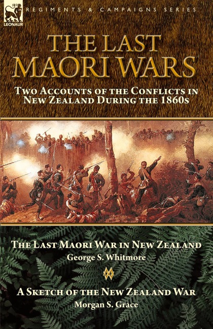 The Last Maori Wars: Two Accounts of the Conflicts in New Zealand During the 1860s-The Last Maori War in New Zealand with A Sketch of the New Zealand War