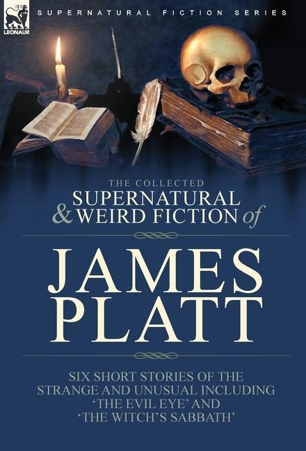 The Collected Supernatural and Weird Fiction of James Platt: Six Short Stories of the Strange and Unusual Including 'The Evil Eye' and 'The Witch's Sabbath'