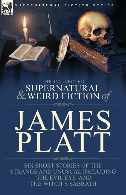 The Collected Supernatural and Weird Fiction of James Platt: Six Short Stories of the Strange and Unusual Including The Evil Eye and The Witchs Sabbath