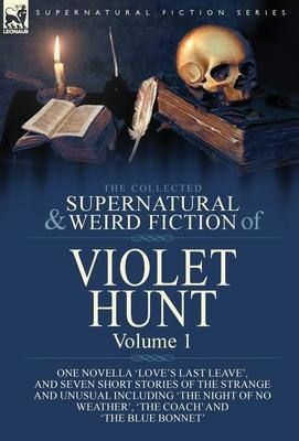 The Collected Supernatural and Weird Fiction of Violet Hunt: Volume 1: One Novella Loves Last Leave, and Seven Short Stories of the Strange and Unusual Including The Night of No Weather, The Coach and The Blue Bonnet