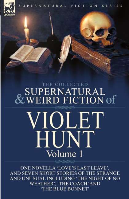 The Collected Supernatural and Weird Fiction of Violet Hunt: Volume 1: One Novella Loves Last Leave, and Seven Short Stories of the Strange and Unusual Including The Night of No Weather, The Coach and The Blue Bonnet