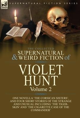 The Collected Supernatural and Weird Fiction of Violet Hunt: Volume 2: One Novella The Corsican Sisters, and Four Short Stories of the Strange and Unusual Including The Tiger-Skin and The Cigarette Case of the Commander