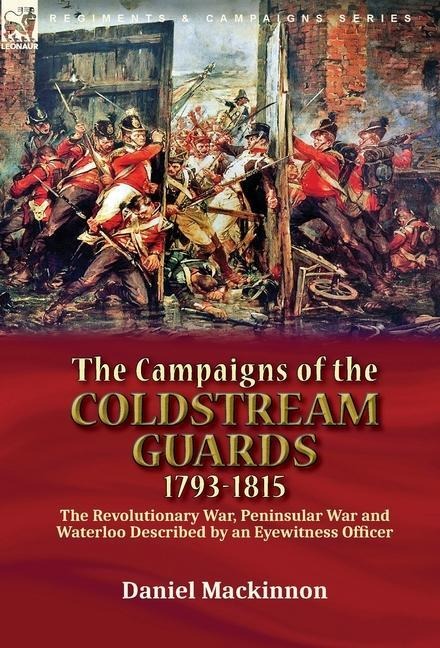 The Campaigns of the Coldstream Guards, 1793-1815: the Revolutionary War, Peninsular War and Waterloo Described by an Eyewitness Officer