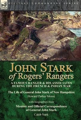 John Stark of Rogers Rangers: a Famous Ranger and His Associates During the French & Indian War: The Life of General John Stark of New Hampshire by Howard Parker Moore with Biographies from Memoir and Official Correspondence of General John Stark by Caleb