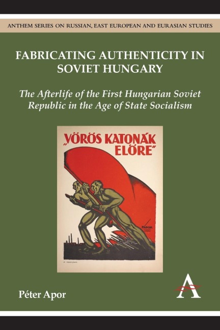 Fabricating Authenticity in Soviet Hungary: The Afterlife of the First Hungarian Soviet Republic in the Age of State Socialism